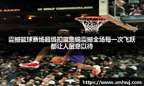 震撼篮球赛场超级扣篮集锦震撼全场每一次飞跃都让人屏息以待
