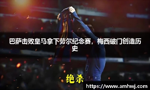巴萨击败皇马拿下劳尔纪念赛，梅西破门创造历史