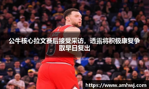 公牛核心拉文赛后接受采访，透露将积极康复争取早日复出