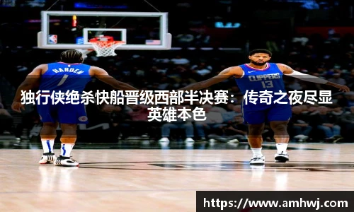 独行侠绝杀快船晋级西部半决赛：传奇之夜尽显英雄本色
