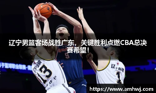 辽宁男篮客场战胜广东，关键胜利点燃CBA总决赛希望！