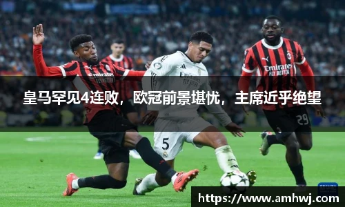 皇马罕见4连败，欧冠前景堪忧，主席近乎绝望