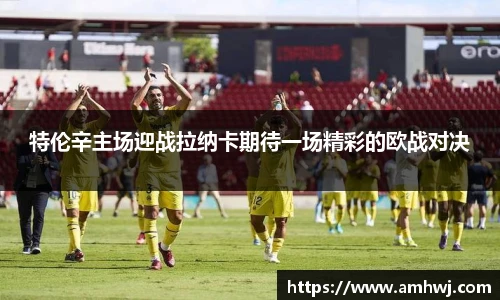 特伦辛主场迎战拉纳卡期待一场精彩的欧战对决