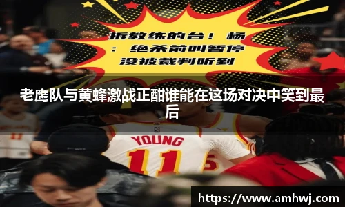 老鹰队与黄蜂激战正酣谁能在这场对决中笑到最后