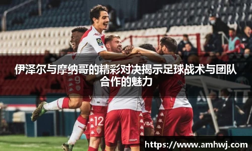 伊泽尔与摩纳哥的精彩对决揭示足球战术与团队合作的魅力