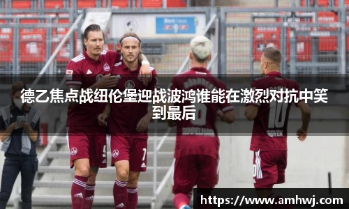 德乙焦点战纽伦堡迎战波鸿谁能在激烈对抗中笑到最后
