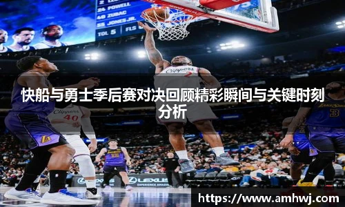 快船与勇士季后赛对决回顾精彩瞬间与关键时刻分析