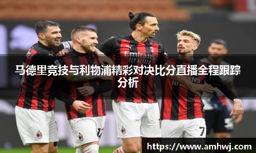 马德里竞技与利物浦精彩对决比分直播全程跟踪分析