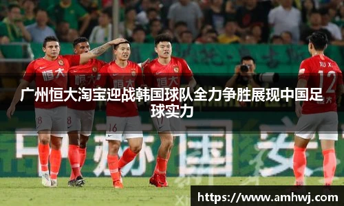 广州恒大淘宝迎战韩国球队全力争胜展现中国足球实力