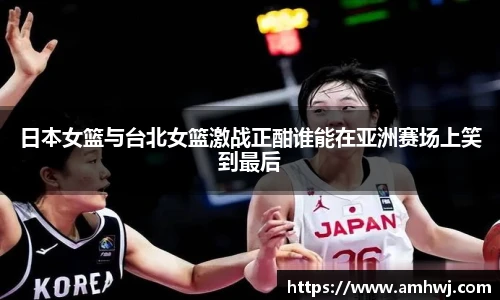 日本女篮与台北女篮激战正酣谁能在亚洲赛场上笑到最后