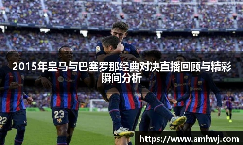 2015年皇马与巴塞罗那经典对决直播回顾与精彩瞬间分析