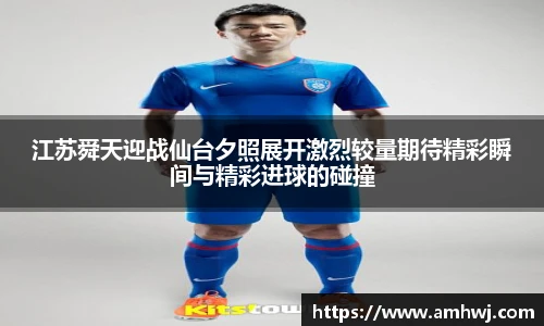 江苏舜天迎战仙台夕照展开激烈较量期待精彩瞬间与精彩进球的碰撞