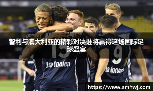 智利与澳大利亚的精彩对决谁将赢得这场国际足球盛宴