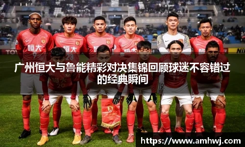 广州恒大与鲁能精彩对决集锦回顾球迷不容错过的经典瞬间