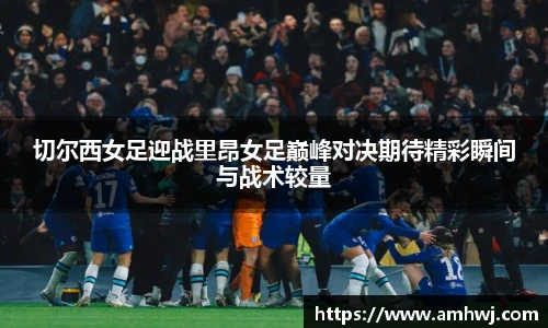 切尔西女足迎战里昂女足巅峰对决期待精彩瞬间与战术较量