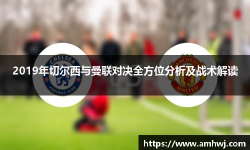 2019年切尔西与曼联对决全方位分析及战术解读