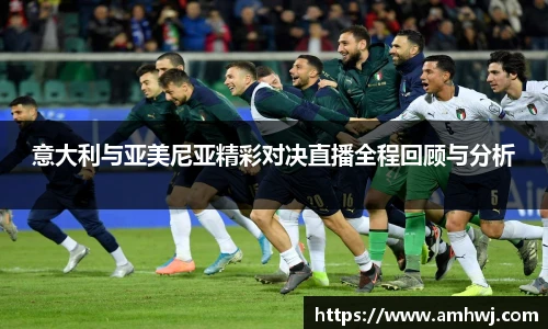 意大利与亚美尼亚精彩对决直播全程回顾与分析