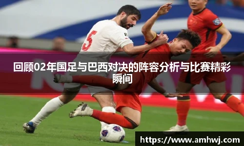 回顾02年国足与巴西对决的阵容分析与比赛精彩瞬间