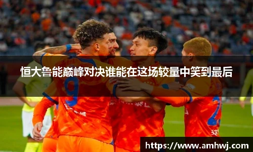 恒大鲁能巅峰对决谁能在这场较量中笑到最后