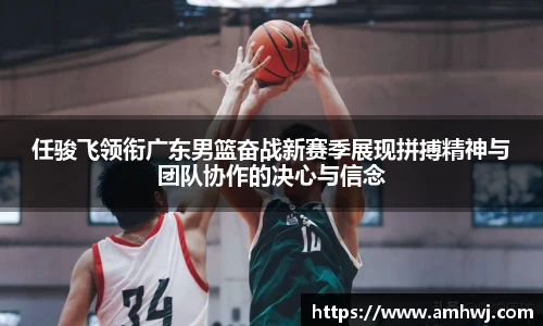 任骏飞领衔广东男篮奋战新赛季展现拼搏精神与团队协作的决心与信念